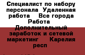 Специалист по набору персонала. Удаленная работа. - Все города Работа » Дополнительный заработок и сетевой маркетинг   . Карелия респ.